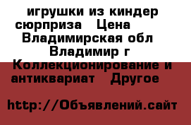 игрушки из киндер сюрприза › Цена ­ 500 - Владимирская обл., Владимир г. Коллекционирование и антиквариат » Другое   
